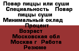 Повар пиццы или суши  › Специальность ­ Повар пиццы суши  › Минимальный оклад ­ 2 500 › Процент ­ 1 › Возраст ­ 45 - Московская обл., Москва г. Работа » Резюме   
